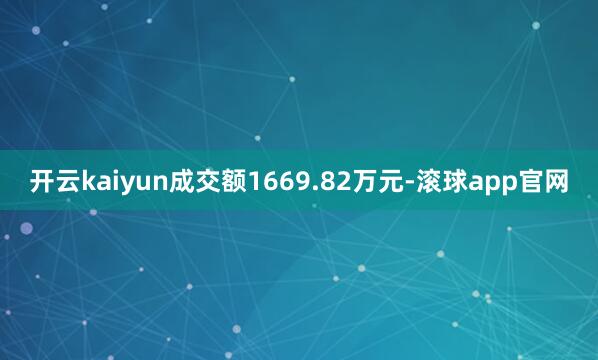 开云kaiyun成交额1669.82万元-滚球app官网