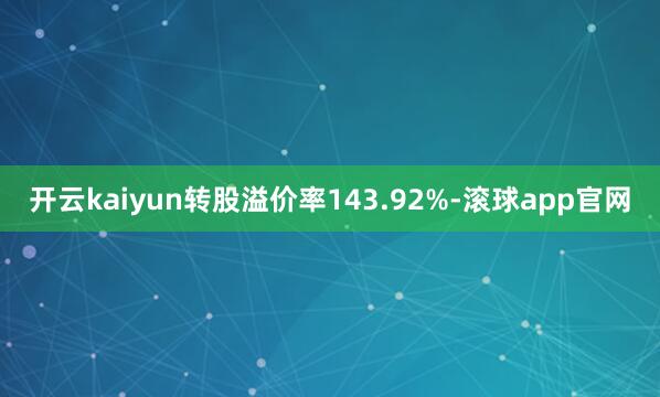 开云kaiyun转股溢价率143.92%-滚球app官网