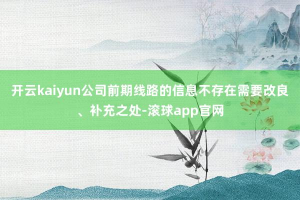 开云kaiyun公司前期线路的信息不存在需要改良、补充之处-滚球app官网