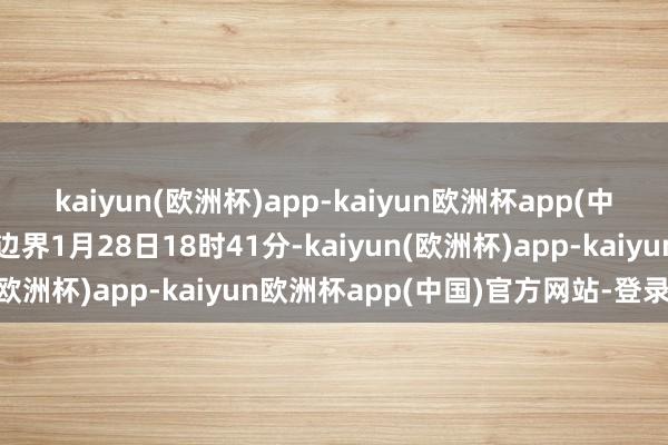 kaiyun(欧洲杯)app-kaiyun欧洲杯app(中国)官方网站-登录入口边界1月28日18时41分-kaiyun(欧洲杯)app-kaiyun欧洲杯app(中国)官方网站-登录入口