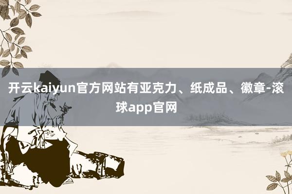 开云kaiyun官方网站有亚克力、纸成品、徽章-滚球app官网