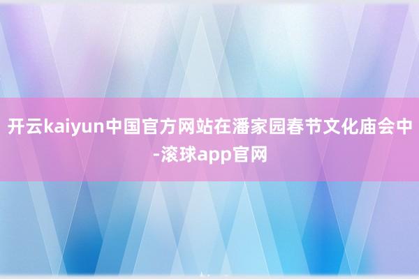 开云kaiyun中国官方网站在潘家园春节文化庙会中-滚球app官网