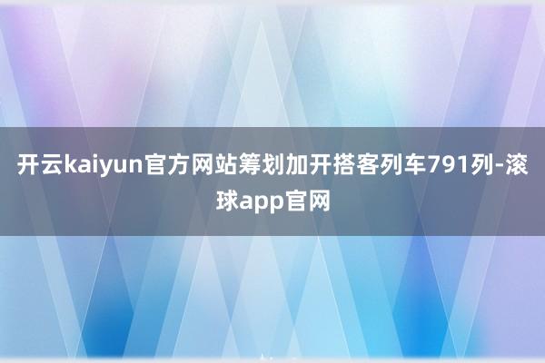 开云kaiyun官方网站筹划加开搭客列车791列-滚球app官网