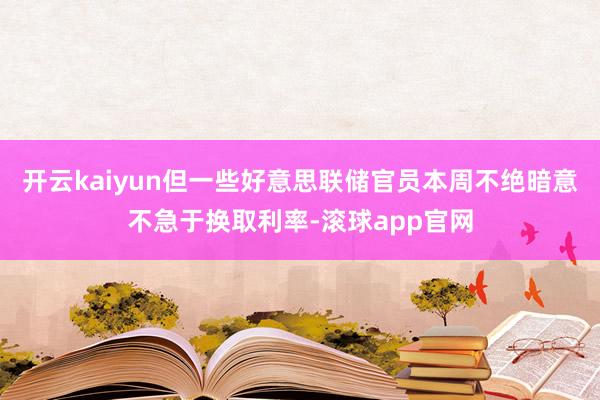 开云kaiyun但一些好意思联储官员本周不绝暗意不急于换取利率-滚球app官网