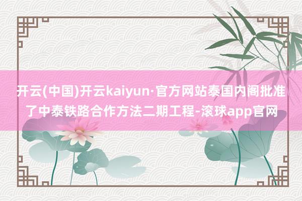 开云(中国)开云kaiyun·官方网站泰国内阁批准了中泰铁路合作方法二期工程-滚球app官网