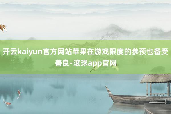 开云kaiyun官方网站苹果在游戏限度的参预也备受善良-滚球app官网