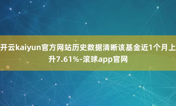 开云kaiyun官方网站历史数据清晰该基金近1个月上升7.61%-滚球app官网