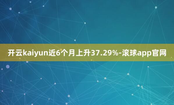 开云kaiyun近6个月上升37.29%-滚球app官网