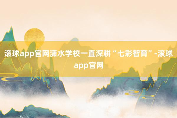 滚球app官网潇水学校一直深耕“七彩智育”-滚球app官网