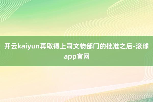 开云kaiyun再取得上司文物部门的批准之后-滚球app官网