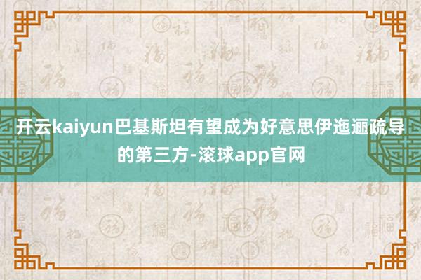 开云kaiyun巴基斯坦有望成为好意思伊迤逦疏导的第三方-滚球app官网