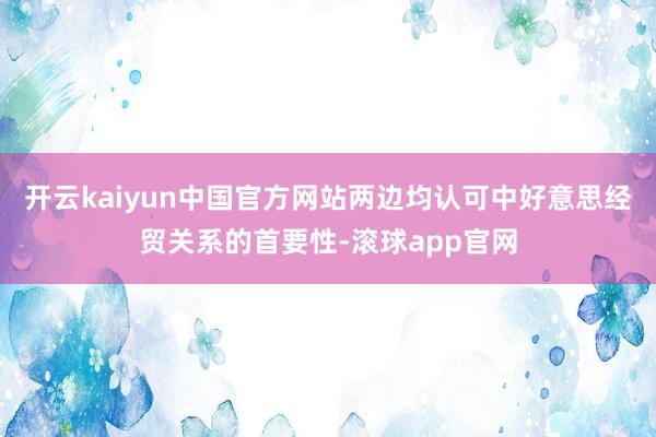 开云kaiyun中国官方网站两边均认可中好意思经贸关系的首要性-滚球app官网