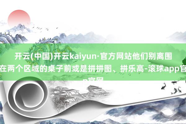 开云(中国)开云kaiyun·官方网站他们别离围坐在两个区域的桌子前或是拼拼图、拼乐高-滚球app官网