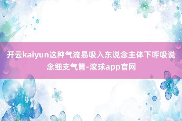 开云kaiyun这种气流易吸入东说念主体下呼吸说念细支气管-滚球app官网