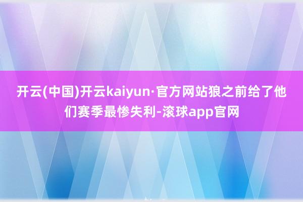 开云(中国)开云kaiyun·官方网站狼之前给了他们赛季最惨失利-滚球app官网