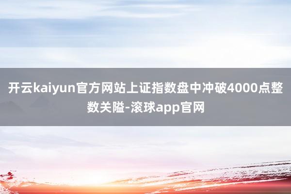 开云kaiyun官方网站上证指数盘中冲破4000点整数关隘-滚球app官网