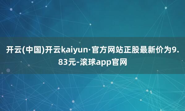 开云(中国)开云kaiyun·官方网站正股最新价为9.83元-滚球app官网