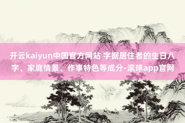 开云kaiyun中国官方网站 字据居住者的生日八字、家庭情景、作事特色等成分-滚球app官网