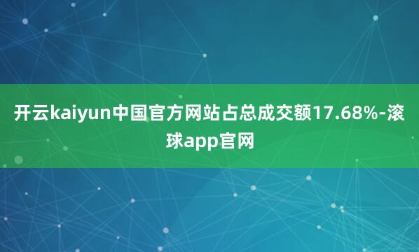 开云kaiyun中国官方网站占总成交额17.68%-滚球app官网