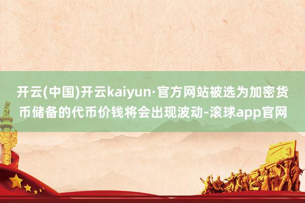 开云(中国)开云kaiyun·官方网站被选为加密货币储备的代币价钱将会出现波动-滚球app官网