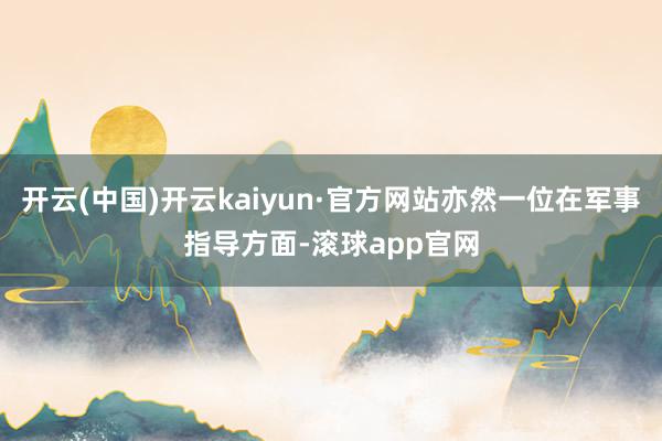 开云(中国)开云kaiyun·官方网站亦然一位在军事指导方面-滚球app官网