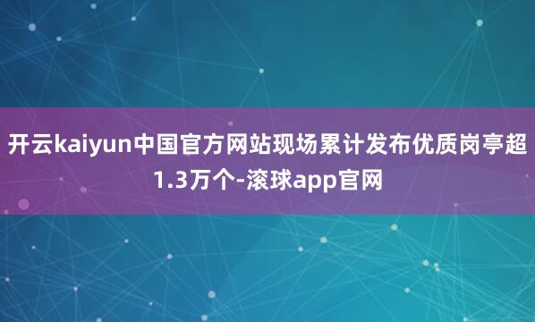 开云kaiyun中国官方网站现场累计发布优质岗亭超1.3万个-滚球app官网