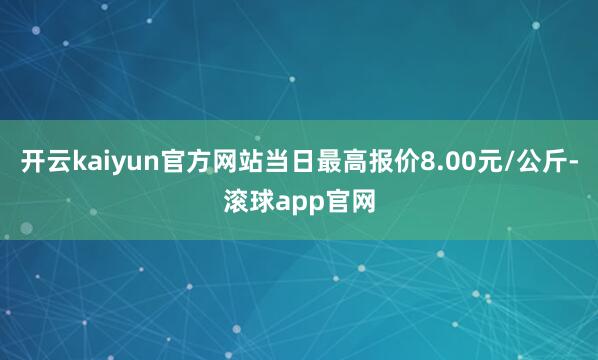 开云kaiyun官方网站当日最高报价8.00元/公斤-滚球app官网