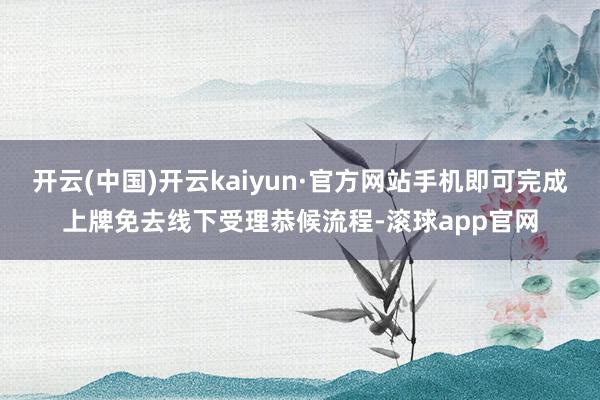 开云(中国)开云kaiyun·官方网站手机即可完成上牌免去线下受理恭候流程-滚球app官网