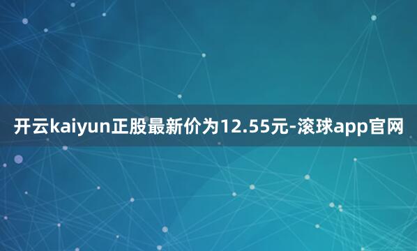开云kaiyun正股最新价为12.55元-滚球app官网
