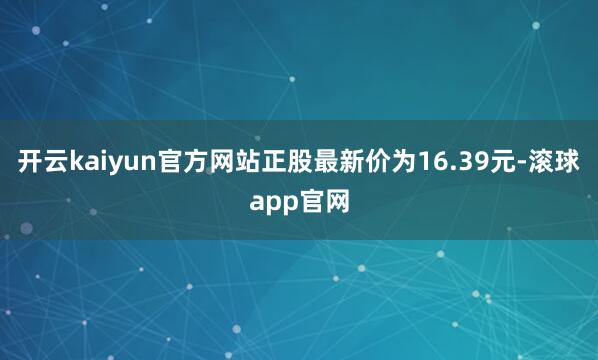 开云kaiyun官方网站正股最新价为16.39元-滚球app官网