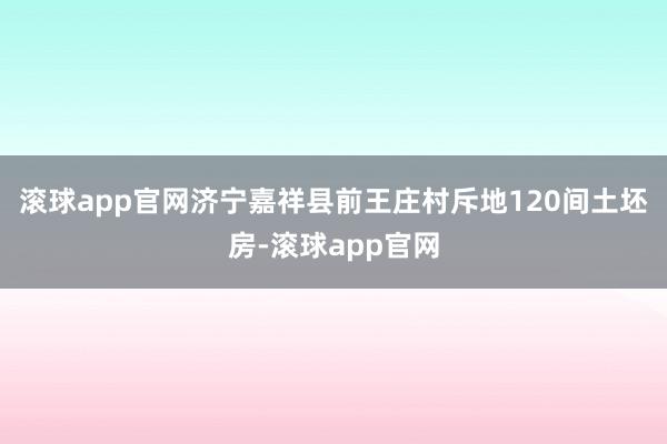 滚球app官网济宁嘉祥县前王庄村斥地120间土坯房-滚球app官网