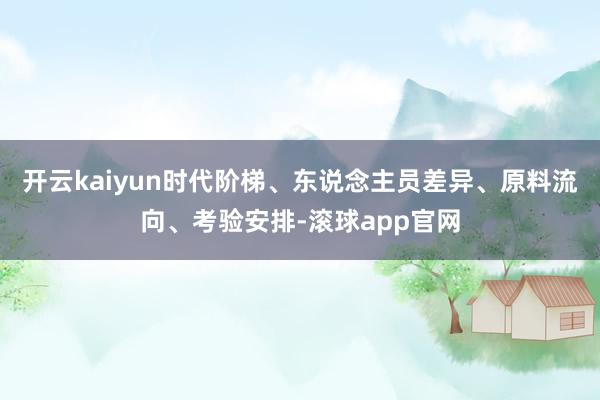开云kaiyun时代阶梯、东说念主员差异、原料流向、考验安排-滚球app官网