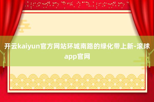 开云kaiyun官方网站环城南路的绿化带上新-滚球app官网