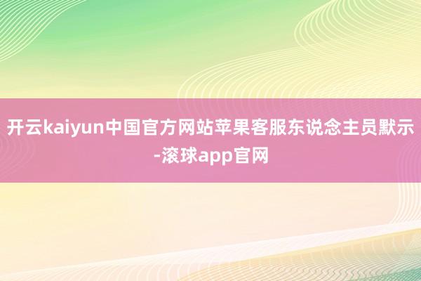 开云kaiyun中国官方网站苹果客服东说念主员默示-滚球app官网