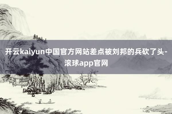 开云kaiyun中国官方网站差点被刘邦的兵砍了头-滚球app官网