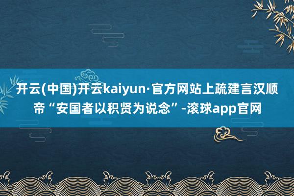 开云(中国)开云kaiyun·官方网站上疏建言汉顺帝“安国者以积贤为说念”-滚球app官网