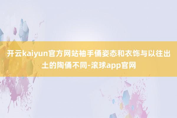 开云kaiyun官方网站袖手俑姿态和衣饰与以往出土的陶俑不同-滚球app官网