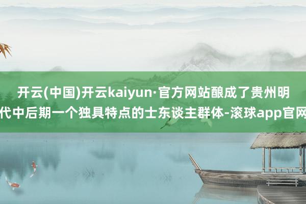 开云(中国)开云kaiyun·官方网站酿成了贵州明代中后期一个独具特点的士东谈主群体-滚球app官网