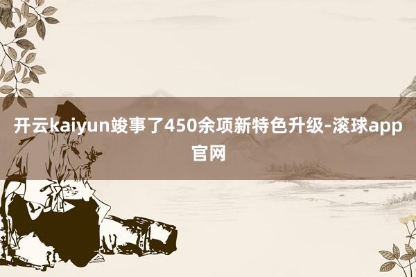 开云kaiyun竣事了450余项新特色升级-滚球app官网