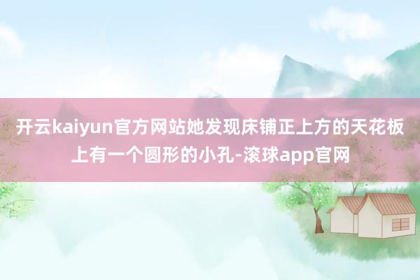 开云kaiyun官方网站她发现床铺正上方的天花板上有一个圆形的小孔-滚球app官网