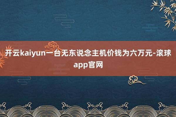 开云kaiyun一台无东说念主机价钱为六万元-滚球app官网