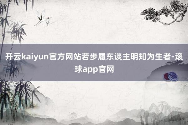开云kaiyun官方网站若步履东谈主明知为生者-滚球app官网