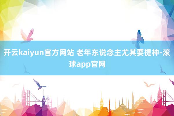 开云kaiyun官方网站 老年东说念主尤其要提神-滚球app官网