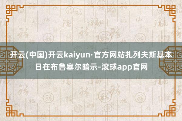 开云(中国)开云kaiyun·官方网站扎列夫斯基本日在布鲁塞尔暗示-滚球app官网