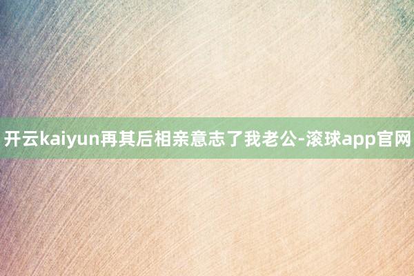 开云kaiyun再其后相亲意志了我老公-滚球app官网