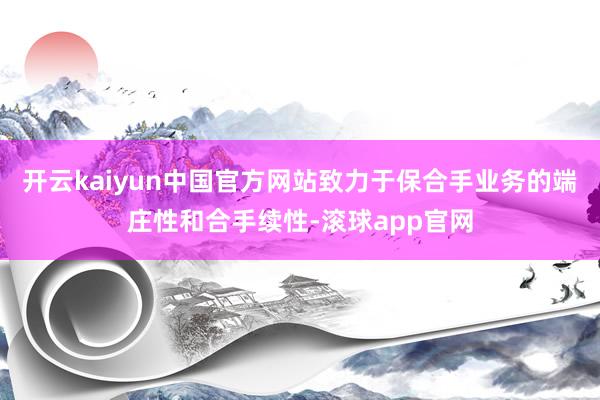 开云kaiyun中国官方网站致力于保合手业务的端庄性和合手续性-滚球app官网