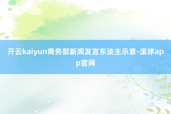 开云kaiyun商务部新闻发言东谈主示意-滚球app官网