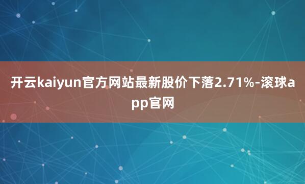 开云kaiyun官方网站最新股价下落2.71%-滚球app官网