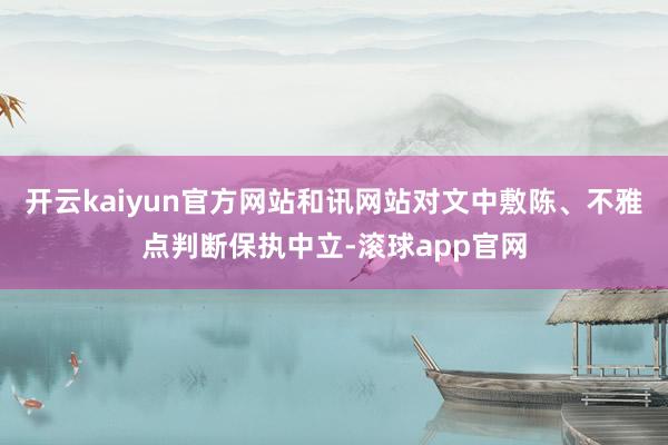 开云kaiyun官方网站和讯网站对文中敷陈、不雅点判断保执中立-滚球app官网