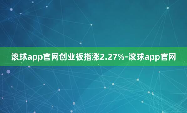 滚球app官网创业板指涨2.27%-滚球app官网